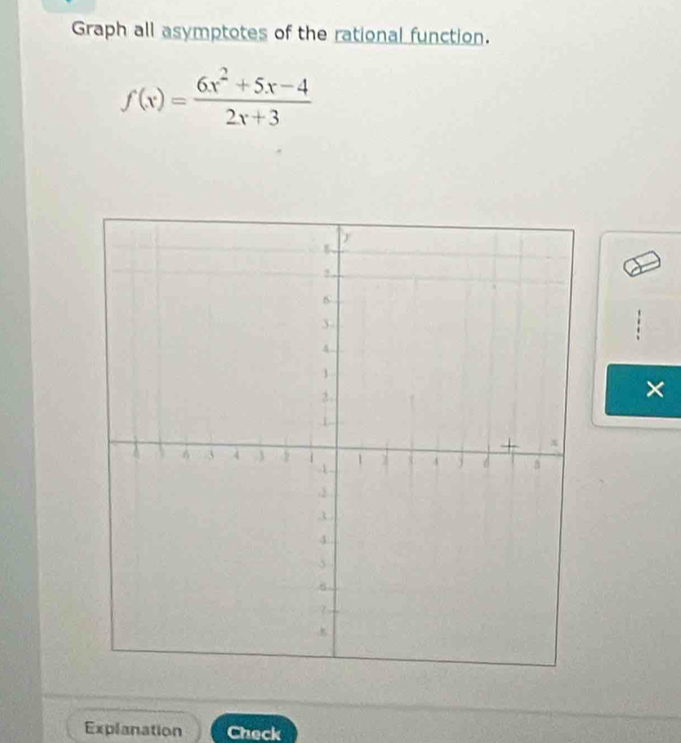 Graph all asymptotes of the rational function.
f(x)= (6x^2+5x-4)/2x+3 
× 
Explanation Check