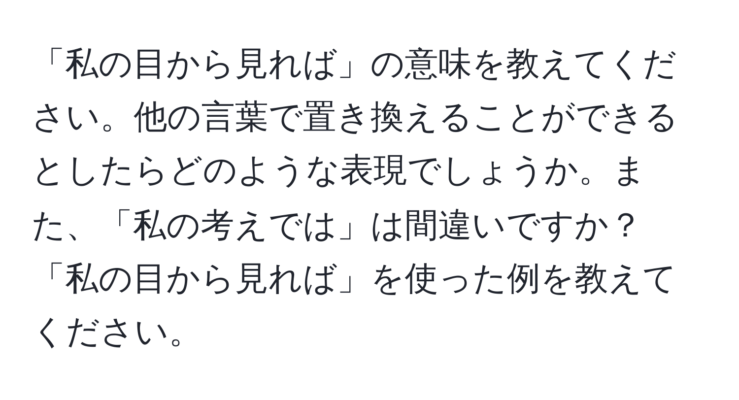 「私の目から見れば」の意味を教えてください。他の言葉で置き換えることができるとしたらどのような表現でしょうか。また、「私の考えでは」は間違いですか？「私の目から見れば」を使った例を教えてください。