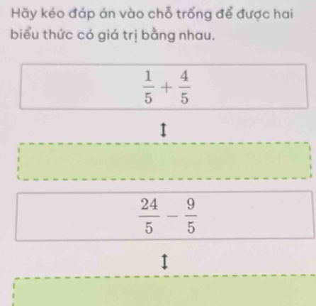 Hãy kéo đáp án vào chỗ trống để được hai 
biểu thức có giá trị bằng nhau.
 1/5 + 4/5 
1
 24/5 - 9/5 