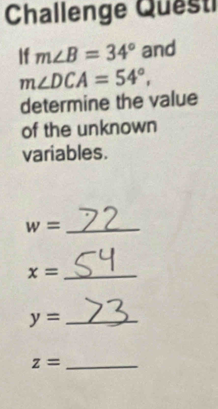 Challenge Questi 
If m∠ B=34° and
m∠ DCA=54°, 
determine the value 
of the unknown 
variables. 
_ w=
x= _
y= _ 
_ z=