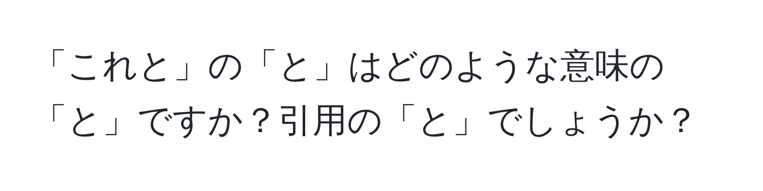 「これと」の「と」はどのような意味の「と」ですか？引用の「と」でしょうか？