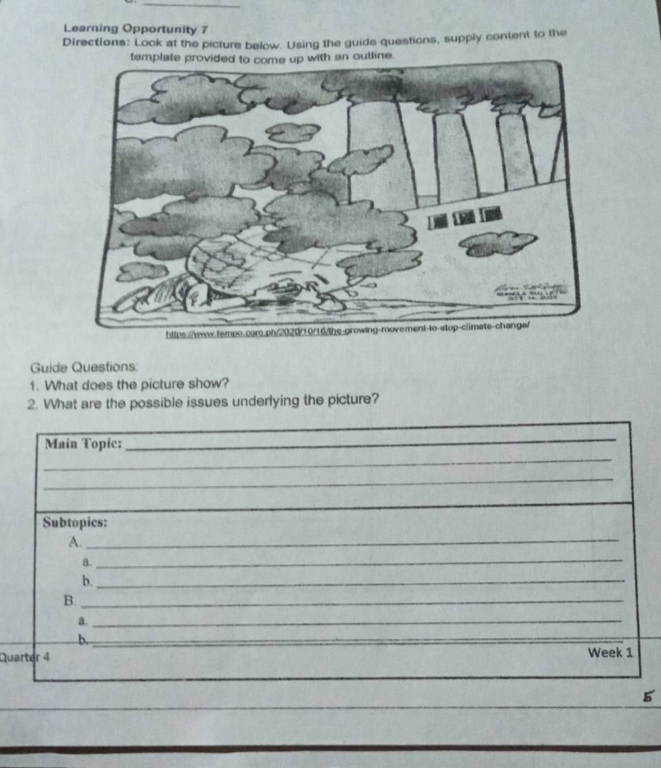 Learning Opportunity 7 
Directions: Look at the picture below. Using the guide questions, supply content to the 
temph an outline. 
Guide Questions: 
1. What does the picture show? 
2. What are the possible issues underlying the picture? 
_ 
_ 
Main Topic: 
_ 
_ 
_ 
_ 
_ 
Subtopics: 
A. 
a. 
_ 
b._ 
B._ 
a._ 
b._ 
_ 
Quarter 4 Week 1 
_ 
_ 
_ 
5