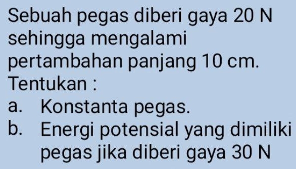 Sebuah pegas diberi gaya 20 N
sehingga mengalami 
pertambahan panjang 10 cm. 
Tentukan : 
a. Konstanta pegas. 
b. Energi potensial yang dimiliki 
pegas jika diberi gaya 30 N