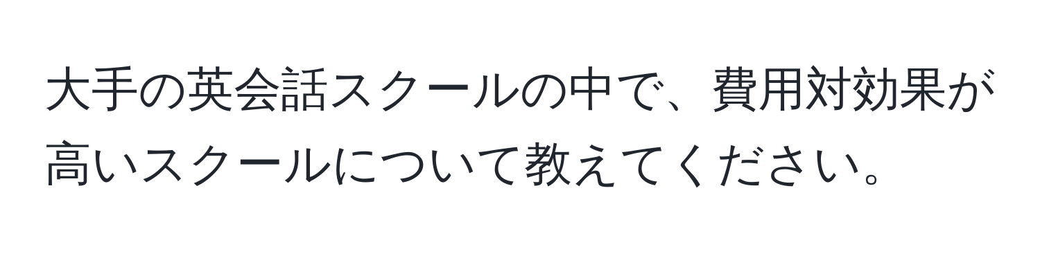 大手の英会話スクールの中で、費用対効果が高いスクールについて教えてください。