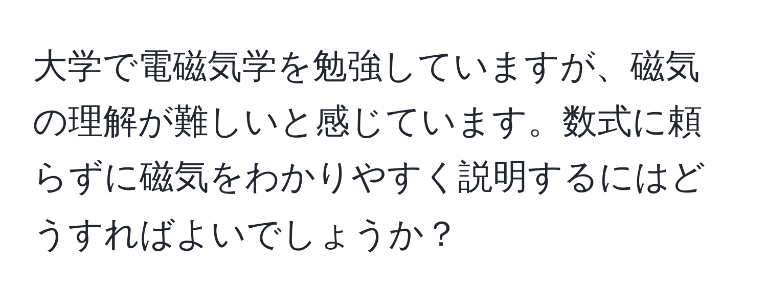 大学で電磁気学を勉強していますが、磁気の理解が難しいと感じています。数式に頼らずに磁気をわかりやすく説明するにはどうすればよいでしょうか？