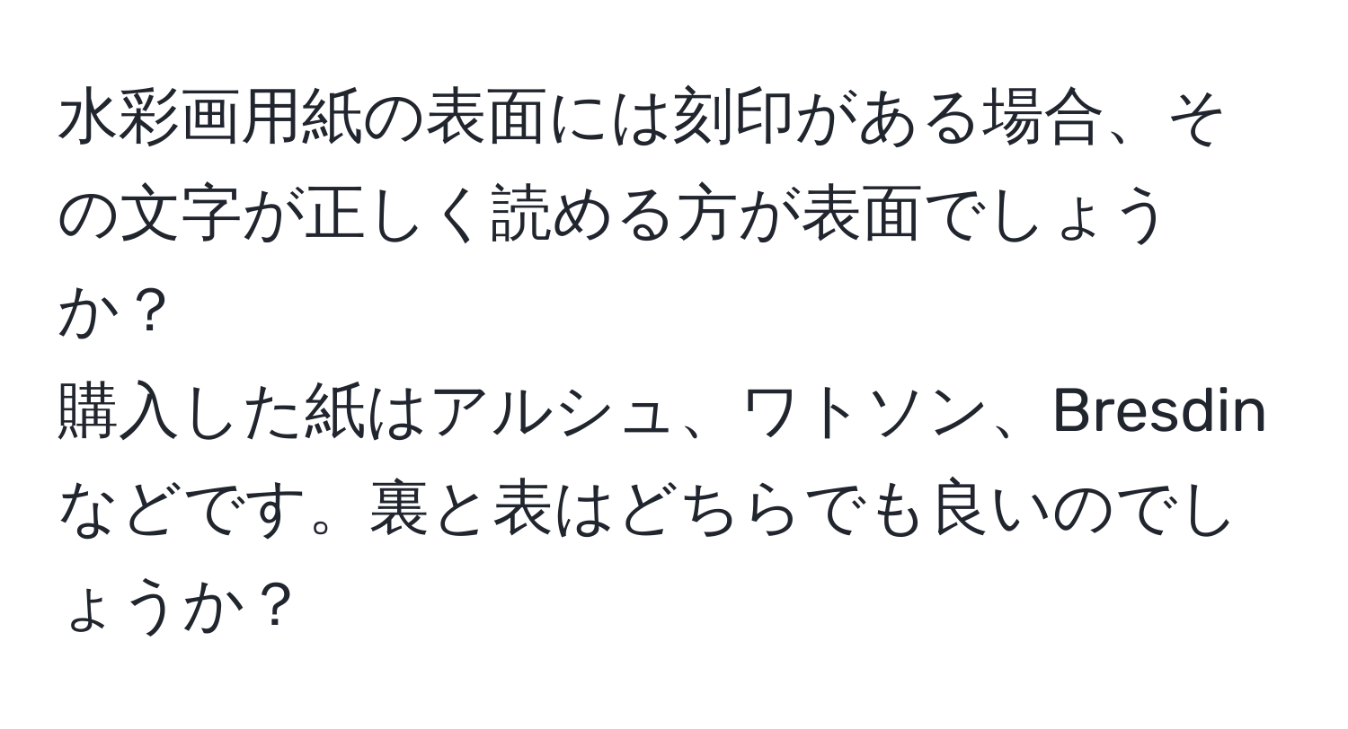 水彩画用紙の表面には刻印がある場合、その文字が正しく読める方が表面でしょうか？  
購入した紙はアルシュ、ワトソン、Bresdinなどです。裏と表はどちらでも良いのでしょうか？