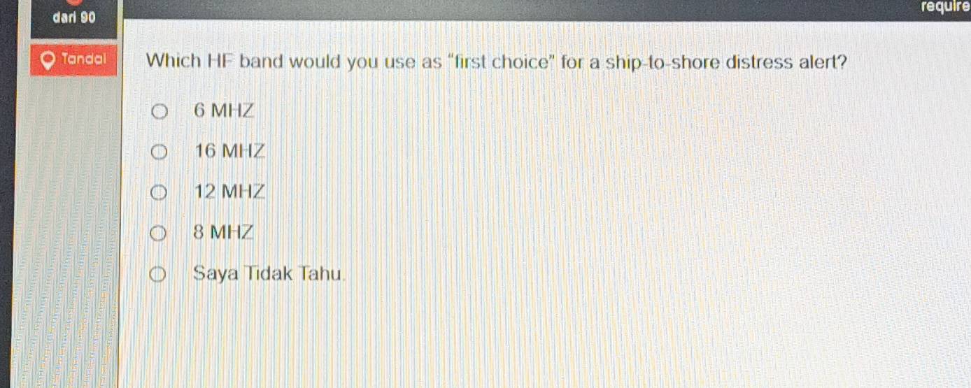 darl 90
require
Tandai Which HF band would you use as “first choice” for a ship-to-shore distress alert?
6 MHZ
16 MHZ
12 MHZ
8 MHZ
Saya Tidak Tahu.