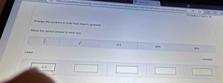 kontrge >
https://united tand schoology.com/common-assessment-delivery/start/74821631587action= onresumetsubmssiont m
POSSM E POHT ½: 20
Arrange the numbers in order from least to greatest.
Move the correct answer 
Greatest
-0.4