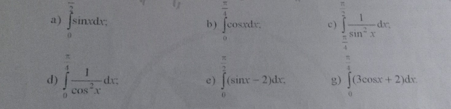  π /4 
 π /2 
a) ∈tlimits _0^((frac π)2)sin xdx : b ) ∈t _0cos xdx. ∈tlimits _=^2 1/sin^2x dx
c)
 π /4   1/2 
d) ∈tlimits _0^((frac π)4) 1/cos^2x dx.
 π /2 
 π /4 
g) 
e) ∈tlimits _0^(2(sin x-2)dx. ∈tlimits _0)(3cos x+2)dx.