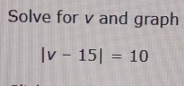 Solve for v and graph
|v-15|=10