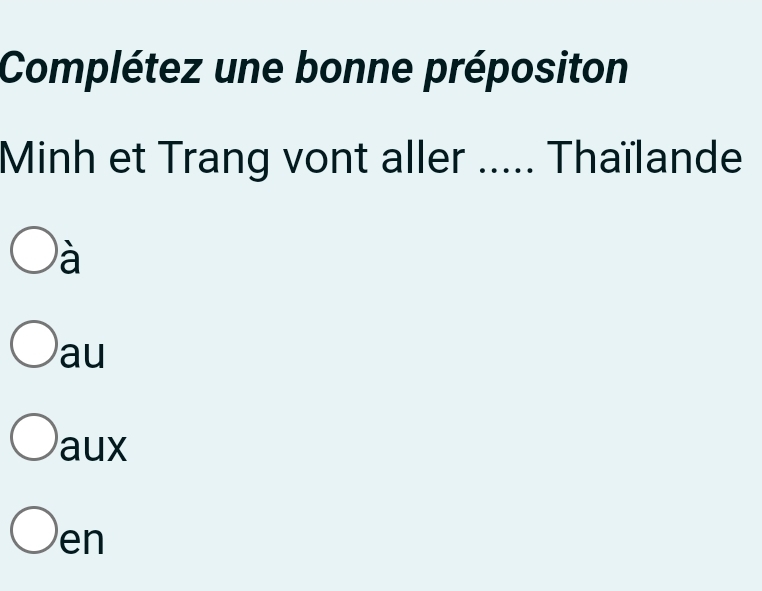 Complétez une bonne prépositon
Minh et Trang vont aller ..... Thaïlande
à
au
aux
en