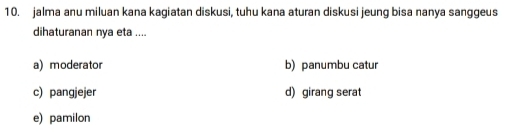 jalma anu miluan kana kagiatan diskusi, tuhu kana aturan diskusi jeung bisa nanya sanggeus
dihaturanan nya eta ....
a) moderator b) panumbu catur
c) pangjejer d) girang serat
e) pamilon