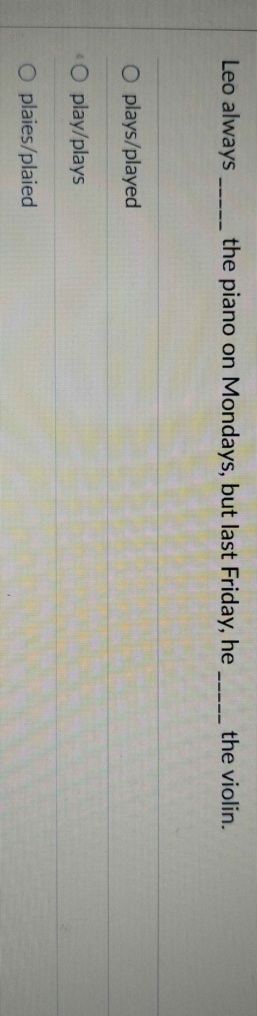 Leo always _the piano on Mondays, but last Friday, he _the violin.
plays/played
play/plays
plaies/plaied