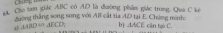 Chung m
6A. Cho tam giác ABC có AD là đường phân giác trong. Qua C kẻ 
đường thẳng song song với AB cắt tia AD tại E. Chứng minh: 
b) △ ACE
a) △ ABD∽ △ ECD cân tại C.