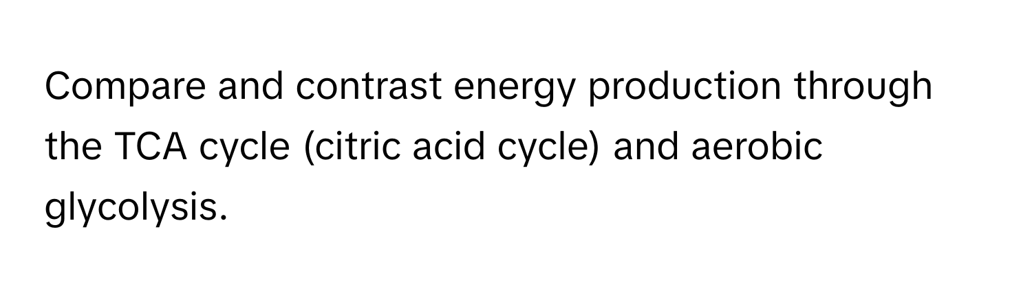 Compare and contrast energy production through the TCA cycle (citric acid cycle) and aerobic glycolysis.