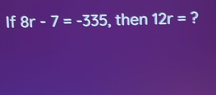 If 8r-7=-335 , then 12r= ?