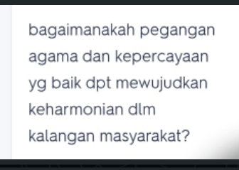 bagaimanakah pegangan 
agama dan kepercayaan 
yg baik dpt mewujudkan 
keharmonian dlm 
kalangan masyarakat?