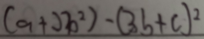 (a+2b^2)-(3b+c)^2