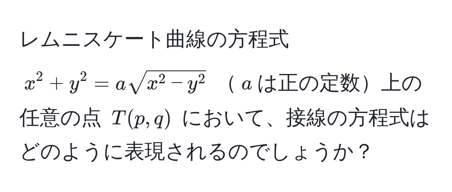 レムニスケート曲線の方程式 $x^(2 + y^2 = a sqrtx^2 - y^2)$ $a$は正の定数上の任意の点 $T(p, q)$ において、接線の方程式はどのように表現されるのでしょうか？