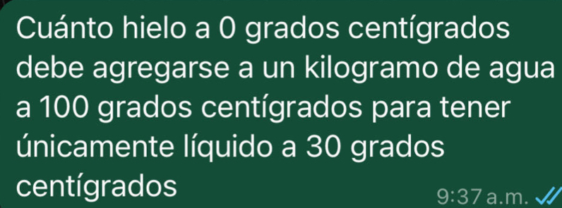 Cuánto hielo a 0 grados centígrados 
debe agregarse a un kilogramo de agua 
a 100 grados centígrados para tener 
únicamente líquido a 30 grados
centígrados
9:37 a.m.