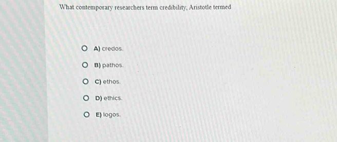 What contemporary researchers term credibility, Aristotle termed
A) credos.
B) pathos.
C) ethos.
D) ethics.
E) logos.