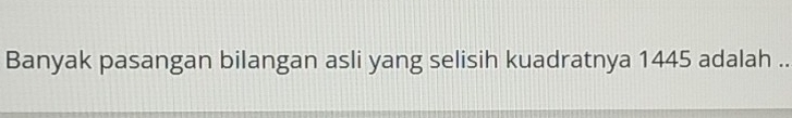 Banyak pasangan bilangan asli yang selisih kuadratnya 1445 adalah ..