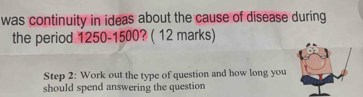 was continuity in ideas about the cause of disease during 
the period 1250-1500? ( 12 marks) 
Step 2: Work out the type of question and how long you 
should spend answering the question