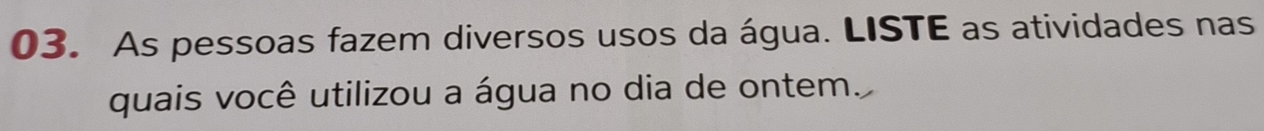 As pessoas fazem diversos usos da água. LISTE as atividades nas 
quais você utilizou a água no dia de ontem.