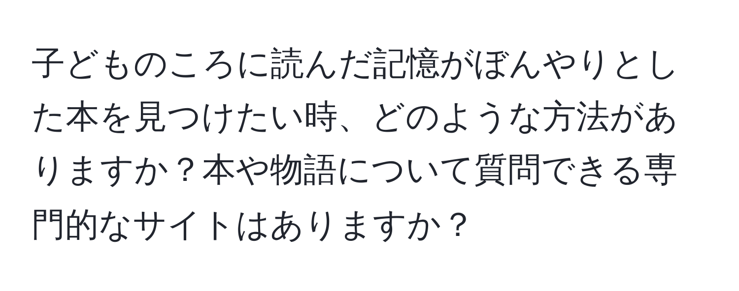 子どものころに読んだ記憶がぼんやりとした本を見つけたい時、どのような方法がありますか？本や物語について質問できる専門的なサイトはありますか？