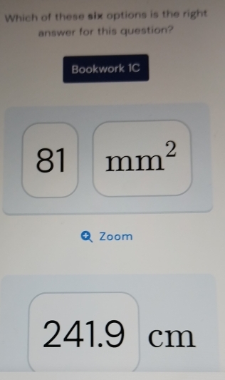 Which of these six options is the right 
answer for this question? 
Bookwork 1C 
81 mm^2 
Zoom 
2 ∠ 1 6 9cm □ 