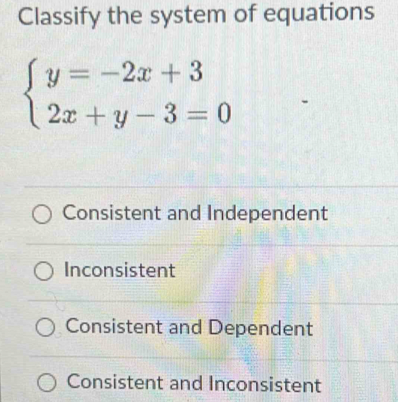 Classify the system of equations
beginarrayl y=-2x+3 2x+y-3=0endarray.
Consistent and Independent
Inconsistent
Consistent and Dependent
Consistent and Inconsistent