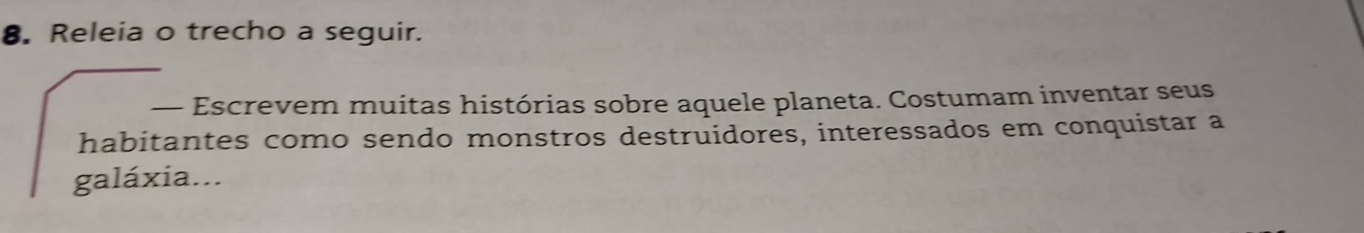 Releia o trecho a seguir. 
— Escrevem muitas histórias sobre aquele planeta. Costumam inventar seus 
habitantes como sendo monstros destruidores, interessados em conquistar a 
galáxia...