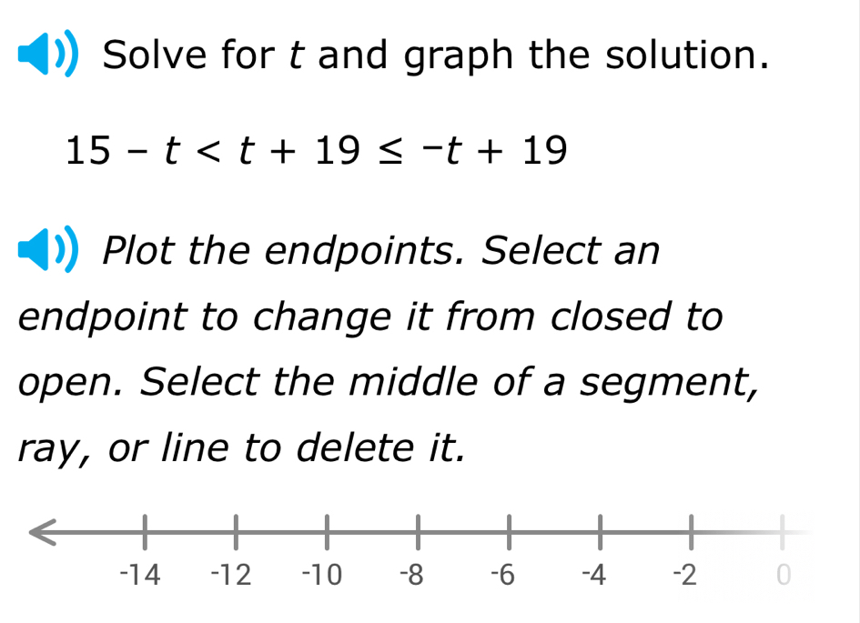 Solve for t and graph the solution.
15-t
Plot the endpoints. Select an 
endpoint to change it from closed to 
open. Select the middle of a segment, 
ray, or line to delete it.