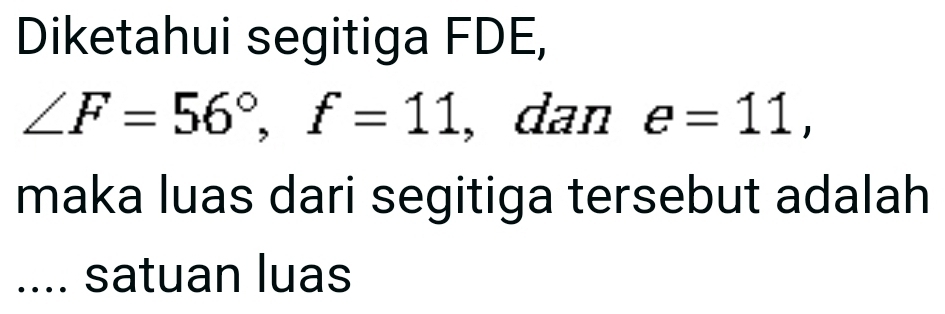 Diketahui segitiga FDE,
∠ F=56°, f=11 , dan e=11, 
maka luas dari segitiga tersebut adalah 
.... satuan luas