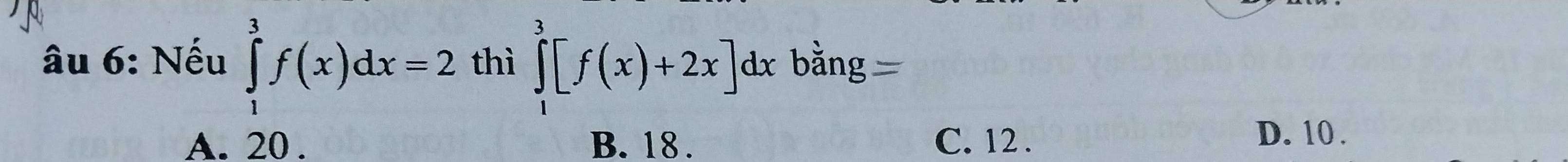 âu 6: Nếu ∈tlimits _1^3f(x)dx=2 thì ∈tlimits _1^3[f(x)+2x]dx bằng =
A. 20. B. 18. C. 12.
D. 10.