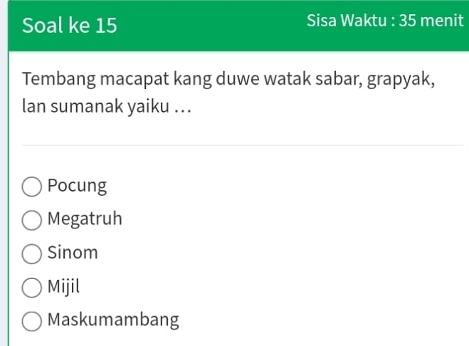 Soal ke 15 Sisa Waktu : 35 menit
Tembang macapat kang duwe watak sabar, grapyak,
lan sumanak yaiku ...
Pocung
Megatruh
Sinom
Mijil
Maskumambang