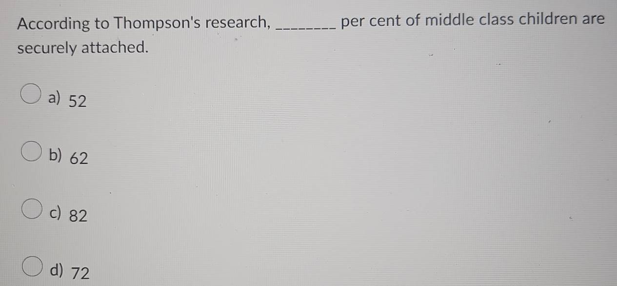 According to Thompson's research, _per cent of middle class children are
securely attached.
a) 52
b) 62
c) 82
d) 72