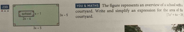 233YOU & MATHS The figure represents an overview of a school with a
courtyard. Write and simplify an expression for the area of the
courtyard.
[7x^2+6x-29]