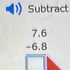 Subtract
beginarrayr 7.6 -6.8 hline □ endarray