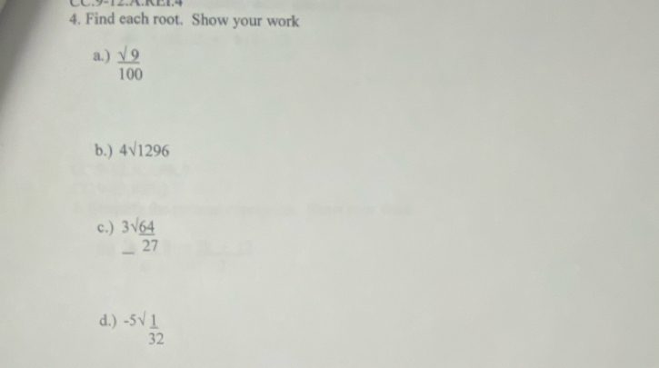 CC.9-12.A.RE1.4 
4. Find each root. Show your work 
a.)  sqrt(9)/100 
b.) 4sqrt(1296)
c.) beginarrayr 3sqrt(64)_  
d.) -5sqrt [ 1/32 