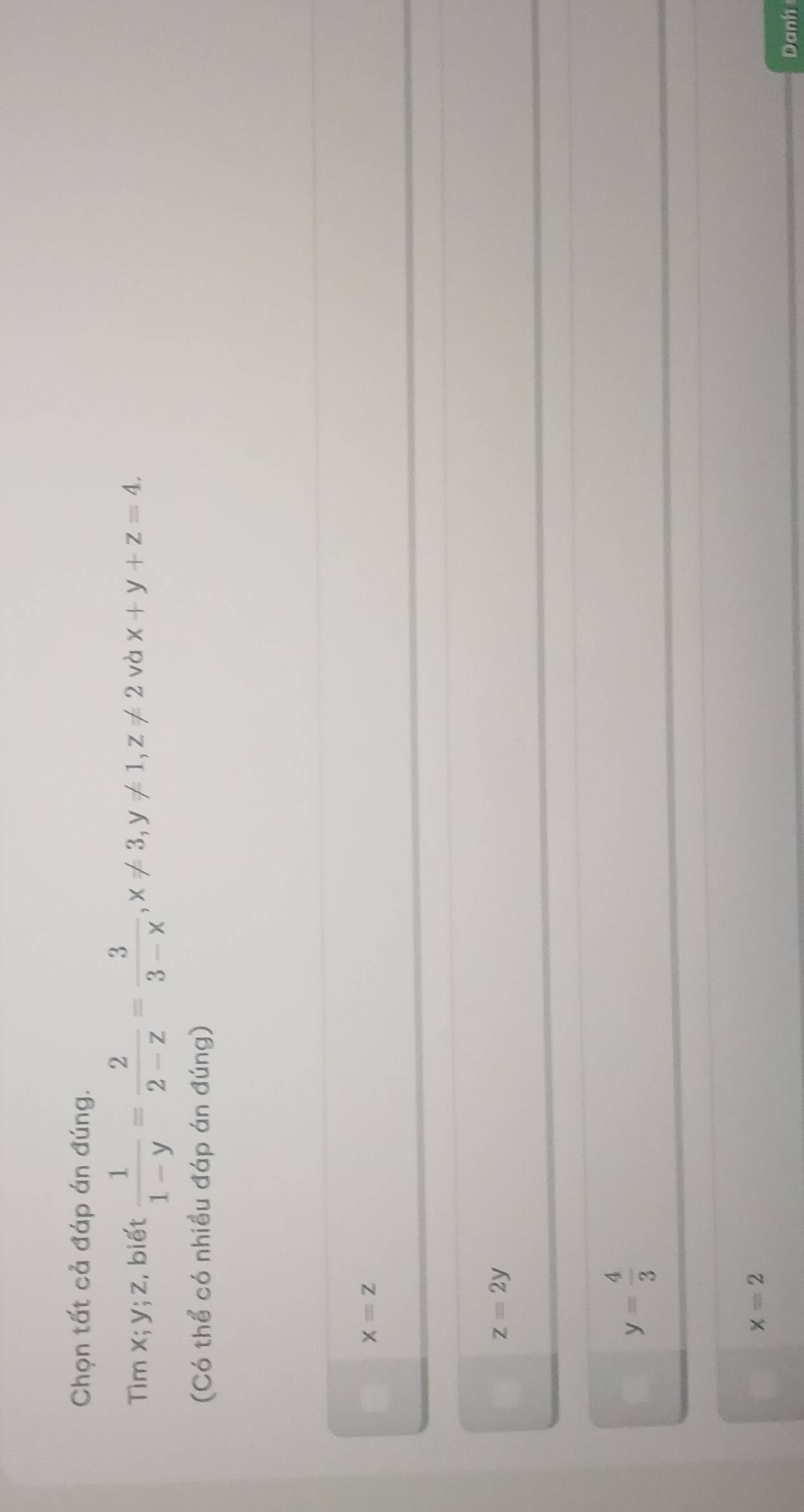 Chọn tất cả đáp án đúng.
Tìm x; y; z , biết  1/1-y = 2/2-z = 3/3-x , x!= 3, y!= 1, z!= 2 và x+y+z=4. 
(Có thể có nhiều đáp án đúng)
x=z
z=2y
y= 4/3 
x=2
Danh