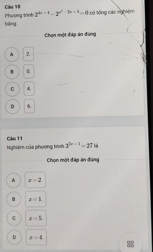 Phương trình 2^(4x+4)-2^(x^2)-2x+4=0 có tổng các nghiệm
bằng:
Chọn một đáp án đúng
A 2.
B 0.
C 4.
D 6.
Câu 11
Nghiệm của phương trình 3^(2x+1)=27 là
Chọn một đáp án đúng
A x=2.
B x=1.
C x=5.
D x=4. 
□□
□□