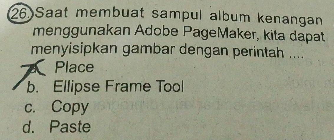 (26)Saat membuat sampul album kenangan
menggunakan Adobe PageMaker, kita dapat
menyisipkan gambar dengan perintah ....
Place
b. Ellipse Frame Tool
c. Copy
d. Paste