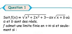 Soit f(x)=sqrt(x^3+2x^2+3)-axsqrt(x+b) où
a et b sont des réels. 
f admet une limite finie en +∞ si et seule- 
ment si :