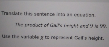 Translate this sentence into an equation.
The product of Gail's height and 9 is 99.
Use the variable g to represent Gail's height.