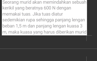 Seorang murid akan memindahkan sebuah 
kerikil yang beratnya 600 N dengan 
memakai tuas. Jika tuas diatur 
sedemikian rupa sehingga panjang lengan 
beban 1,5 m dan panjang lengan kuasa 3
m, maka kuasa yang harus diberikan murid