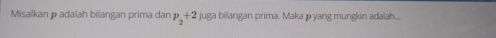 Misalkan padalah bilangan prima dan p_2+2 juga bilangan prima. Maka pyang mungkin adalah...