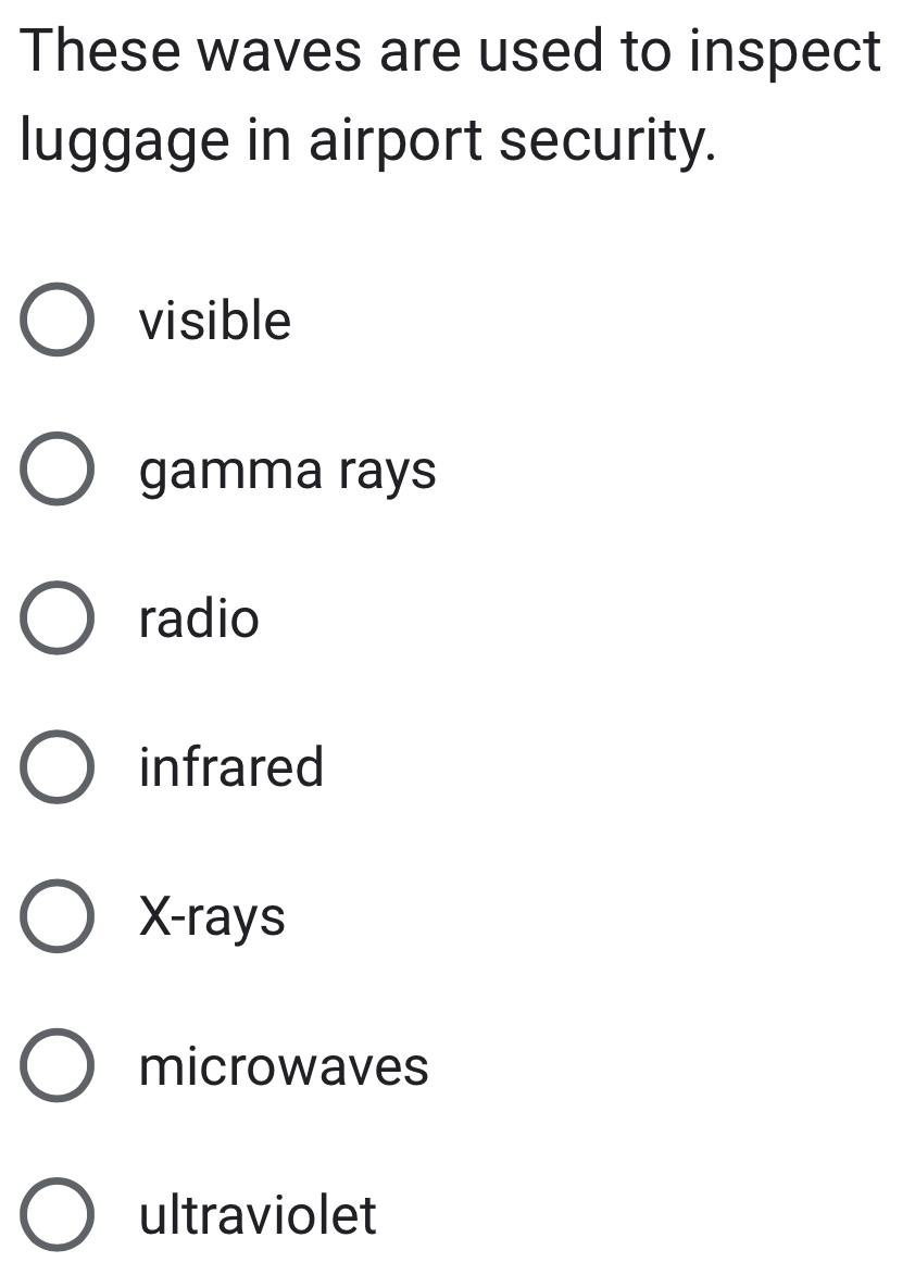 These waves are used to inspect
luggage in airport security.
visible
gamma rays
radio
infrared
X -rays
microwaves
ultraviolet