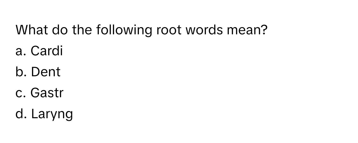 What do the following root words mean? 
a. Cardi
b. Dent
c. Gastr
d. Laryng