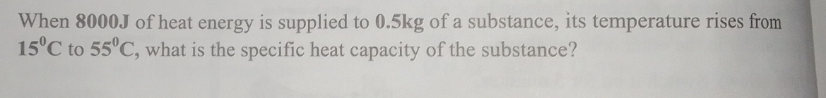 When 8000J of heat energy is supplied to 0.5kg of a substance, its temperature rises from
15°C to 55°C , what is the specific heat capacity of the substance?